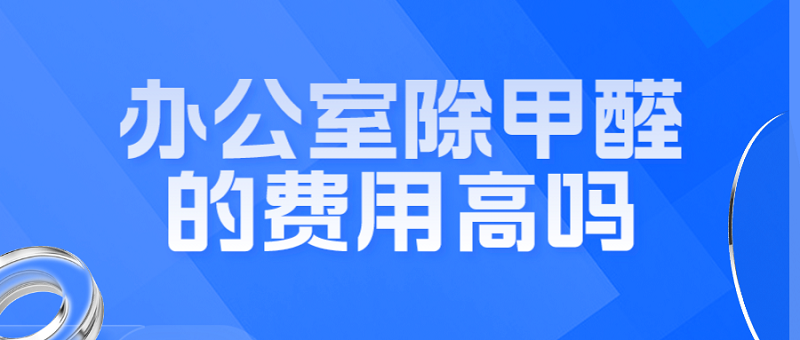 办公室除甲醛的费用高吗？多种因素决定价格