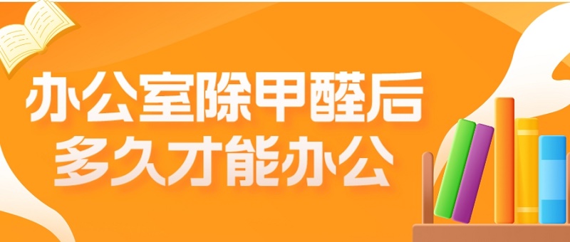 办公室除甲醛后多久时间才能办公？