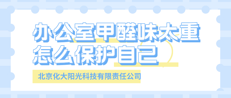 办公室甲醛味太重怎么保护自己及除甲醛公司的选择